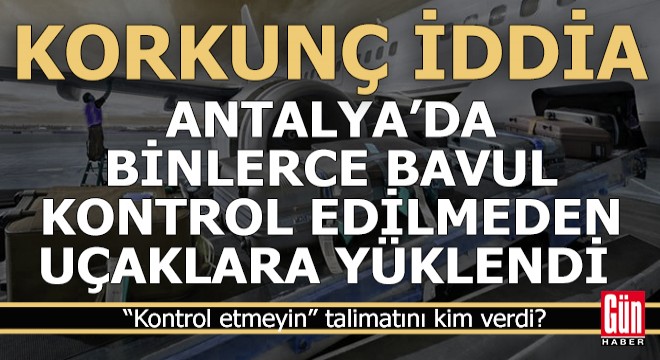 ''Antalya'da binlerce bavul kontrol edilmeden uçaklara alındı'' iddiası