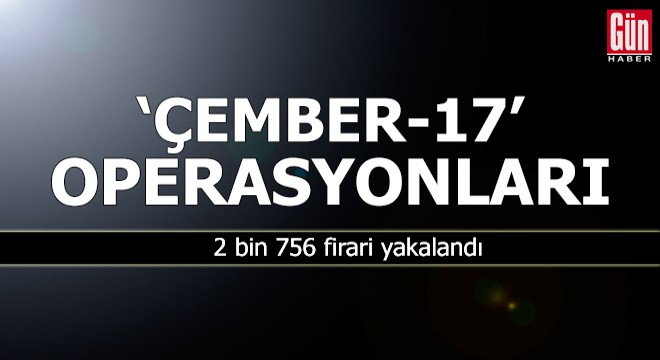 'Çember-17' operasyonunda 2 bin 756 firari yakalandı