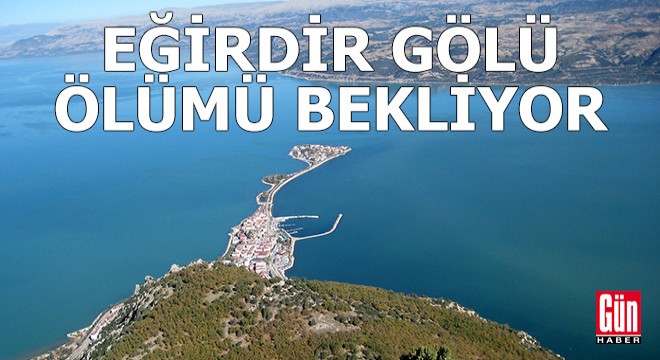 'Eğirdir Gölü adeta ölümü bekliyor'