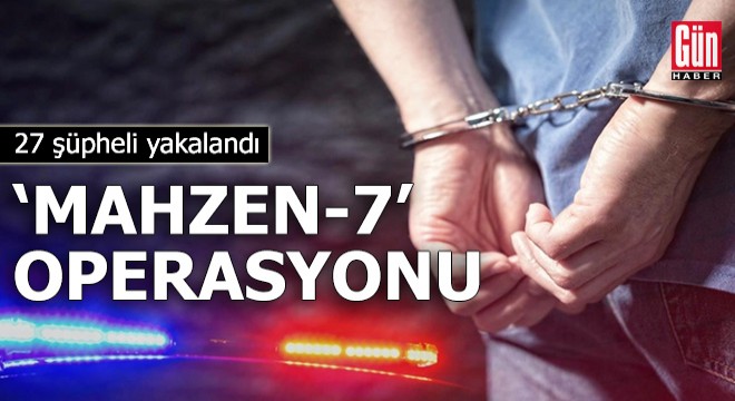 'Mahzen-7' operasyonunda 27 şüpheli yakalandı