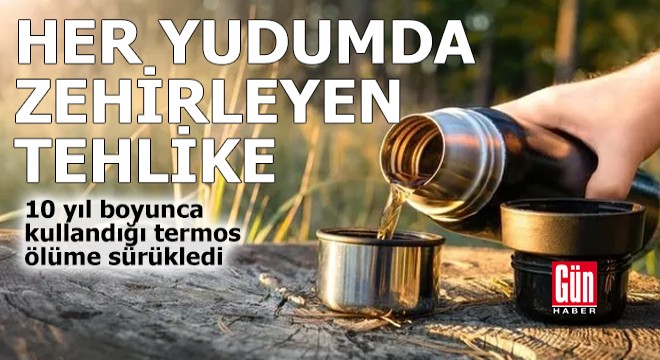 10 yıl boyunca kullandığı termos ölüme sürükledi