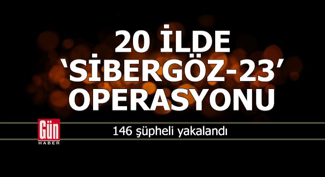 20 ilde 'Sibergöz-23' operasyonlarında 146 şüpheli yakalandı