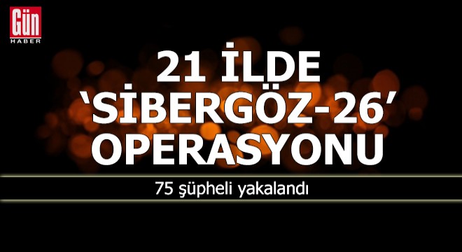 21 ilde 'Sibergöz-26' operasyonu; 75 gözaltı