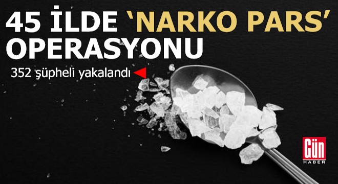 45 ilde ‘Narko Pars' operasyonu: 352 gözaltı