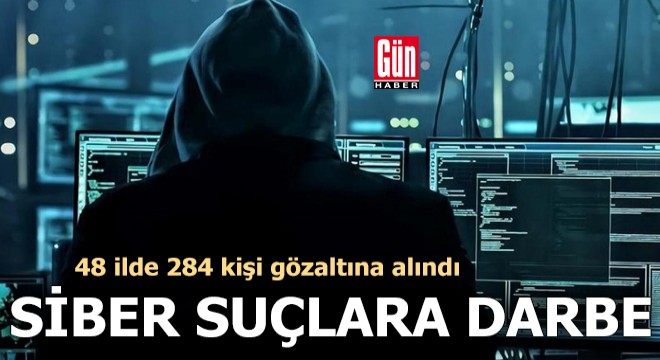 48 ilde siber suç operasyonları: 284 gözaltı