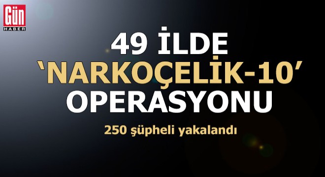 49 ilde 'Narkoçelik-10' operasyonu: 250 gözaltı