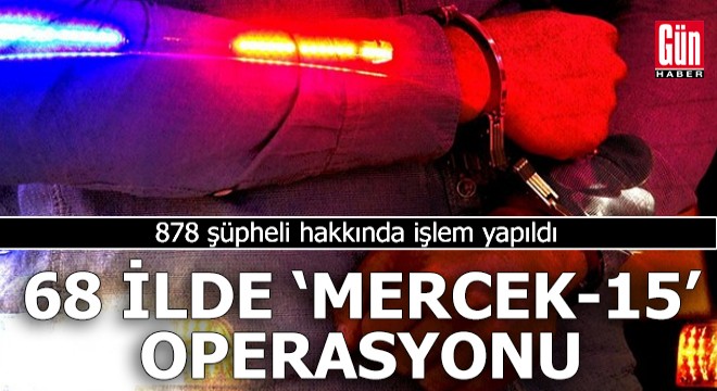 68 ilde 'Mercek-15' operasyonu: 878 şüpheli hakkında işlem yapıldı