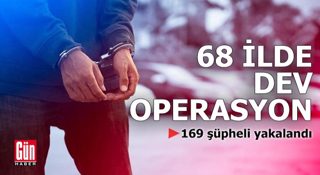 68 ilde dev operasyon: 169 şüpheli yakalandı