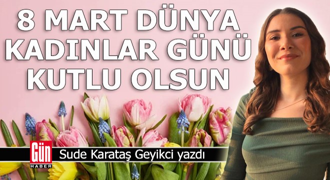 8 Mart Dünya Kadınlar Günü kutlu olsun