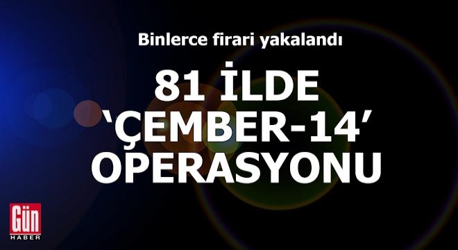 81 ilde 'Çember-14' operasyonu! Binlerce firari yakalandı