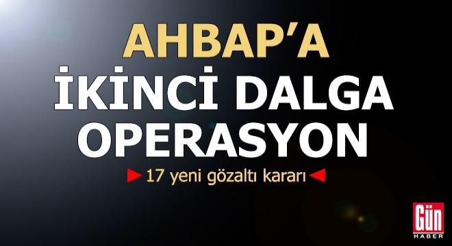 AHBAP'a ikinci dalga operasyon! 17 yeni gözaltı kararı