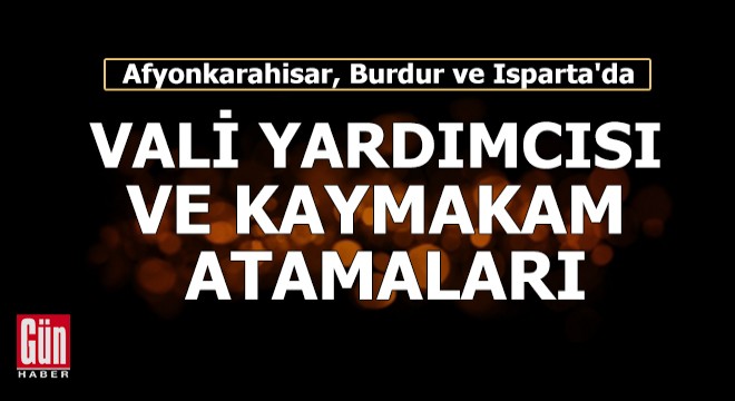 Afyon, Burdur ve Isparta'da vali yardımcısı ve kaymakam atamaları