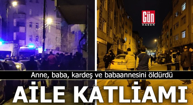 Aile katliamı; anne, baba, kardeş ve babaannesini öldürdü
