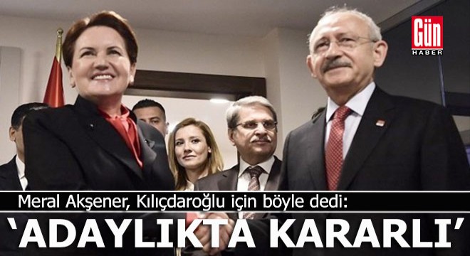 Akşener, Kılıçdaroğlu için 'Kararlı' dedi