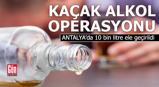Antalya'da 10 bin litre kaçak alkol ele geçirildi