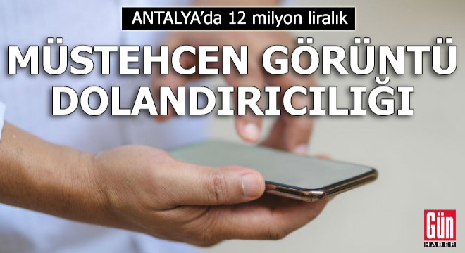 Antalya'da 12 milyon liralık 'müstehcen görüntü' dolandırıcılığı