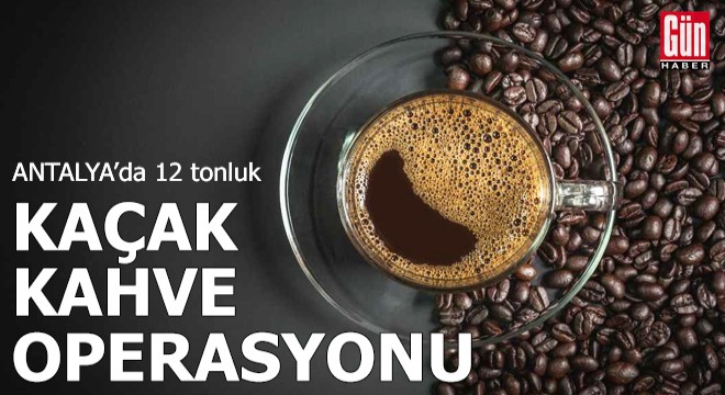 Antalya'da 12 tonluk kaçak kahve operasyonu