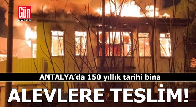 Antalya'da 150 yıllık tescilli binası alevlere teslim