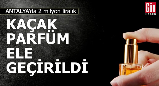Antalya'da 2 milyon liralık kaçak parfüm ele geçirildi