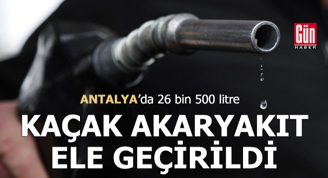 Antalya'da 26 bin 500 litre kaçak akaryakıt ele geçirildi