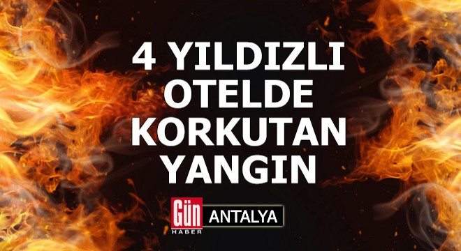 Antalya'da 4 yıldızlı otelde korkutan yangın