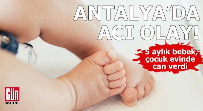 Antalya'da 5 aylık bebek, çocuk evinde can verdi!