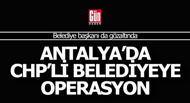 Antalya'da CHP'li belediyeye operasyon; gözaltılar var