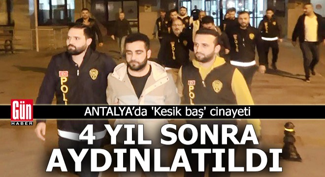 Antalya'da 'Kesik baş' cinayeti 4 yıl sonra aydınlatıldı