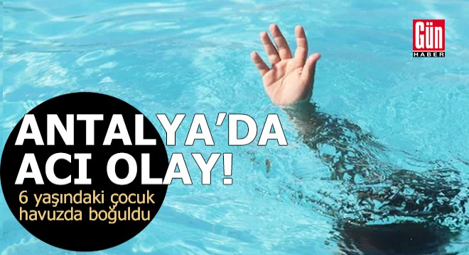 Antalya'da acı olay! 6 yaşındaki çocuk havuzda boğuldu
