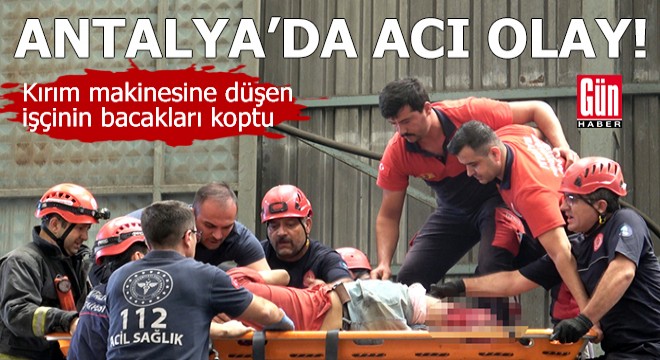 Antalya'da acı olay! Kırım makinesine düşen işçinin bacakları koptu