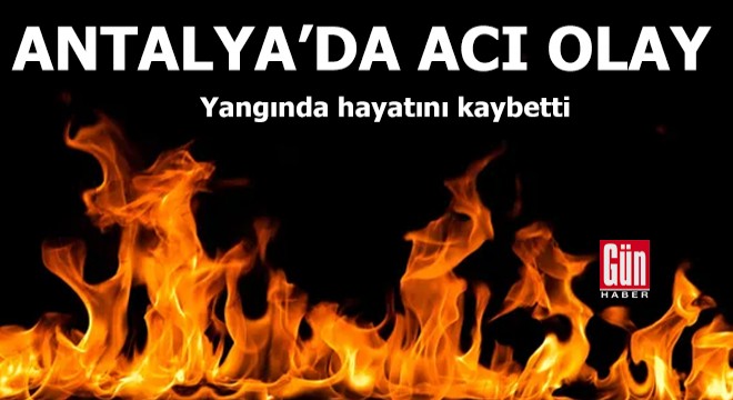Antalya'da acı olay! Yangında hayatını kaybetti