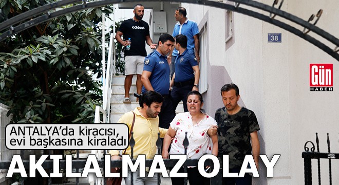 Antalya'da akılalmaz olay! Kiracısı, evi başkasına kiraladı