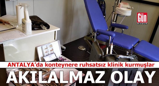 Antalya'da akılalmaz olay! Konteynere ruhsatsız klinik kurmuşlar