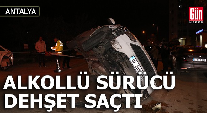 Antalya'da alkollü sürücü dehşet saçtı!