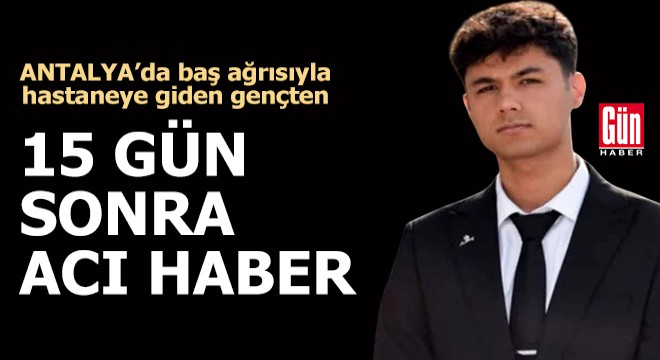 Antalya'da baş ağrısıyla hastaneye giden gençten, 15 gün sonra acı haber