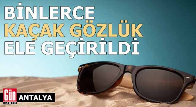Antalya'da binlerce kaçak güneş gözlüğü ele geçirildi