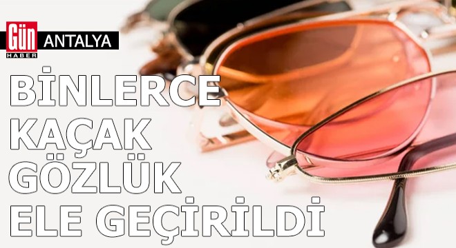 Antalya'da binlerce kaçak güneş gözlüğü ele geçirildi