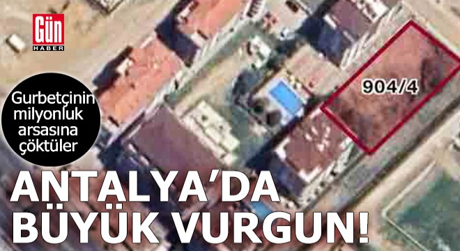 Antalya'da büyük vurgun! Gurbetçinin milyonluk arsasına çöktüler