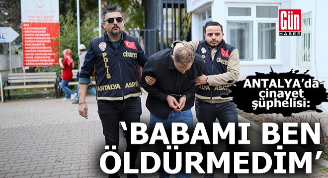 Antalya'da cinayet şüphelisi: Babamı ben öldürmedim