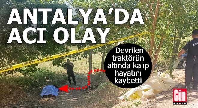 Antalya'da devrilen traktörün altında kalıp öldü