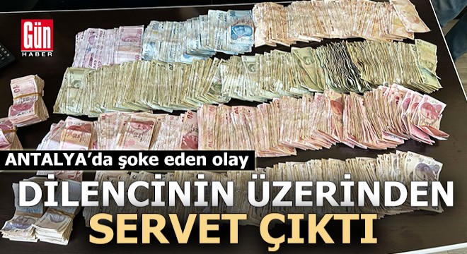 Antalya'da dilencinin üzerinden servet çıktı!