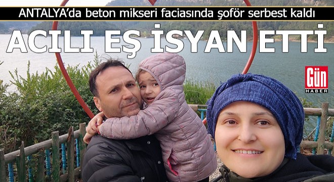 Antalya'da eşi kazada öldü, şoförün serbest kalmasına isyan etti