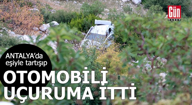 Antalya'da eşiyle tartışıp, boş otomobili uçuruma itti