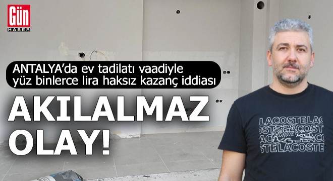 Antalya'da ev tadilatı vaadiyle yüz binlerce lira haksız kazanç iddiası