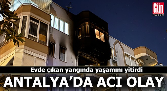 Antalya'da evde çıkan yangında yaşamını yitirdi