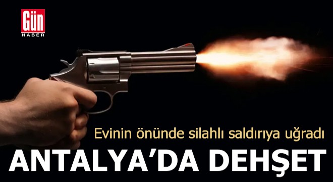 Antalya'da evinin önünde silahlı saldırıya uğradı