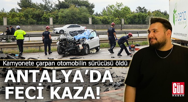 Antalya'da feci kaza! Kamyonete çarpan otomobilin sürücüsü öldü