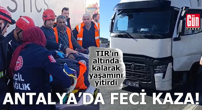 Antalya'da feci kaza! TIR'ın altında yaşamını yitirdi