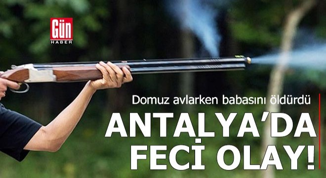Antalya'da feci olay! Domuz avlarken babasını öldürdü