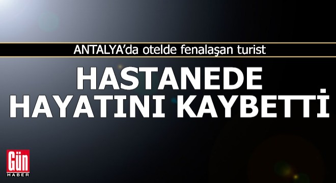 Antalya'da fenalaşan turist hastanede kurtarılamadı